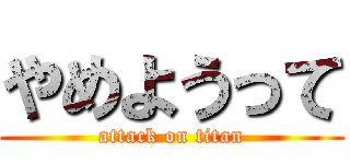やめようって (attack on titan)