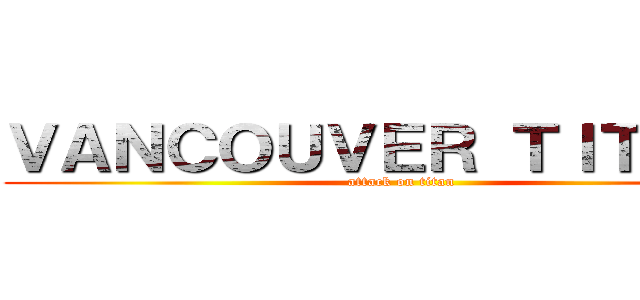 ＶＡＮＣＯＵＶＥＲ ＴＩＴＡＮＳ (attack on titan)