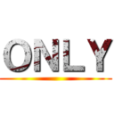 ＯＮＬＹ ()