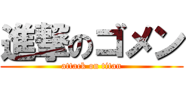 進撃のゴメン (attack on titan)