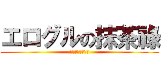 エログルの抹茶祿 (シコリ逃げ禁止令)