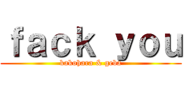 ｆａｃｋ ｙｏｕ (kakohara & geba)