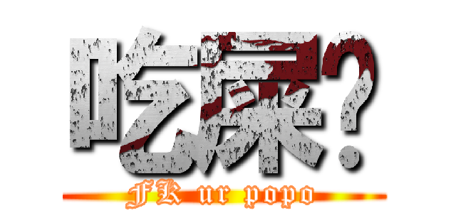 吃屎吧 (FK ur popo)
