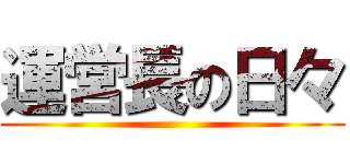 運営長の日々 ()