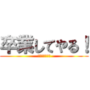 卒業してやる！ (卒業してやる！)