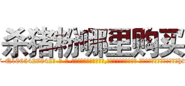 杀猪粉哪里购买 (杀猪粉哪里购买【电-话151x68344x817-Q1065427042元-吉-药-业】我们做的是长期生意,靠的是老客户长期支持 杀猪粉哪里购买在发表了一篇http://sngk.net/b5M9QY

参考消息网我们做的是长期生意,靠的是老客户长期支持也许我们早该意识到，就连鲍勃·霍斯金斯（金球奖戏剧类电影男主角 
)