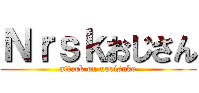 Ｎｒｓｋおじさん (attack on norisuke)