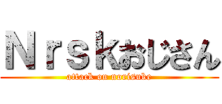 Ｎｒｓｋおじさん (attack on norisuke)