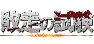 敗走の試験 (lose to exam)