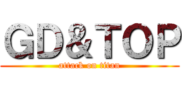 ＧＤ＆ＴＯＰ (attack on titan)