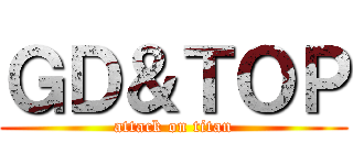 ＧＤ＆ＴＯＰ (attack on titan)
