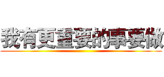 我有更重要的事要做 ()