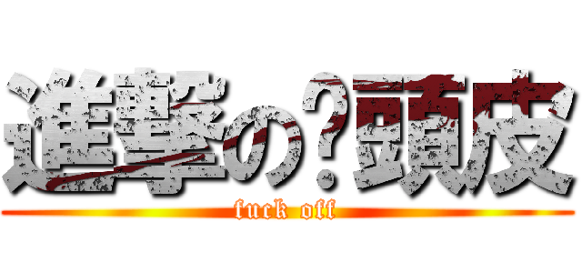 進撃の柒頭皮 (fuck off)