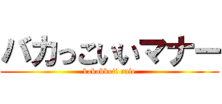 バカっこいいマナー (bakakkoii rule)