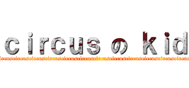 ｃｉｒｃｕｓ の ｋｉｄ (circuscircuscircuscircuscircuscircuscircuscircuscircuscircuscircuscircuscircuscircuscircuscircus)