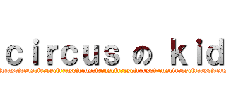 ｃｉｒｃｕｓ の ｋｉｄ (circuscircuscircuscircuscircuscircuscircuscircuscircuscircuscircuscircuscircuscircuscircuscircus)