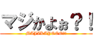 マジかよぉ？！ (MAJIKAYOOO？！)