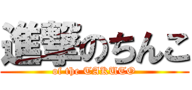 進撃のちんこ (of the TAKUTO)