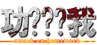 功课进击我 (attack on homework)