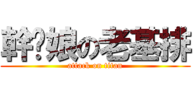幹您娘の老基排 (attack on titan)