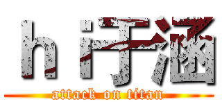 ｈｉ于涵 (attack on titan)