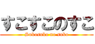 すこすこのすこ (Sukosuko no suko)