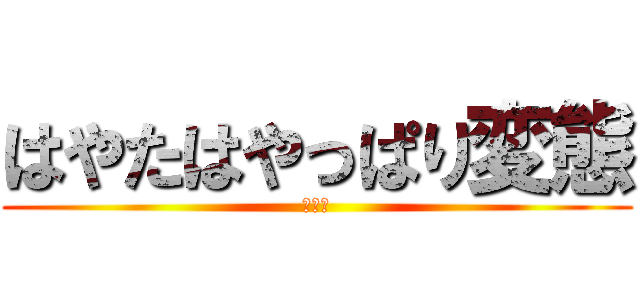はやたはやっぱり変態 (あああ)
