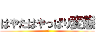 はやたはやっぱり変態 (あああ)