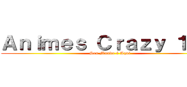 Ａｎｉｍｅｓ Ｃｒａｚｙ １．０ (Seu Mundo é Aqui)
