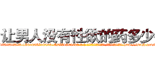 让男人没有性欲的药多少钱 (让男人没有性欲的药多少钱【电-186x2687x6963-Q278180069元-吉-药-业】我们做的是长期生意,靠的是老客户长期支持 http://sngk.net/UjY0qr
)
