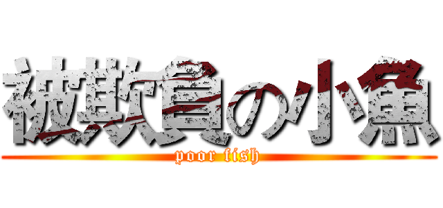 被欺負の小魚 (poor fish)
