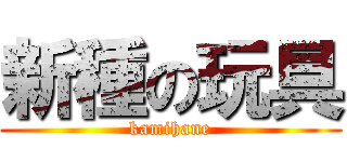 新種の玩具 (kamihane)