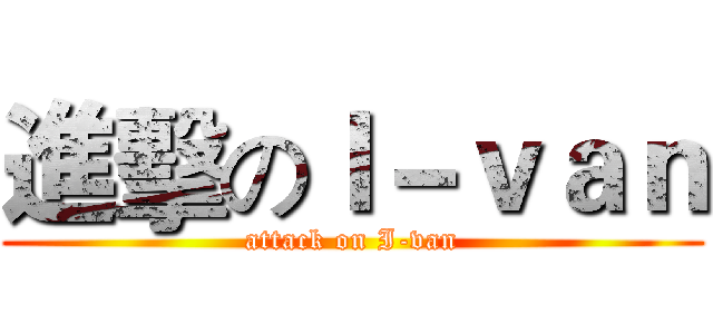 進擊のＩ－ｖａｎ (attack on I-van)