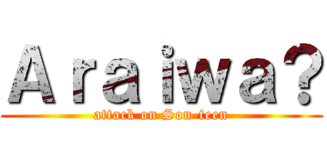 Ａｒａｉｗａ？ (attack on Son-teen)