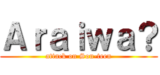 Ａｒａｉｗａ？ (attack on Son-teen)