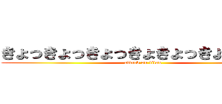 きょっきょっきょっきょきょっきょっきょー (attack on titan)