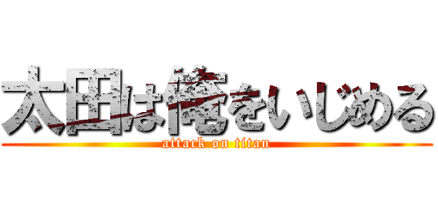 太田は俺をいじめる (attack on titan)