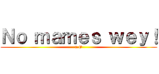 Ｎｏ ｍａｍｅｓ ｗｅｙ！ (o.O)