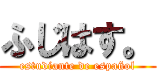 ふじはす。 (estudiante de español)