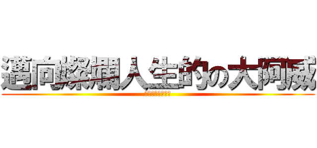 邁向燦爛人生的の大阿威 (因為拿到了一條命)