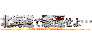北海道で駆逐せよ… (Expulsion　so Hokkaido)