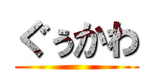 ぐぅかわ ()