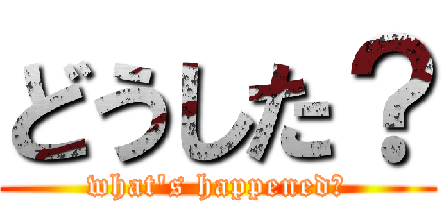 どうした？ (what's happened？)