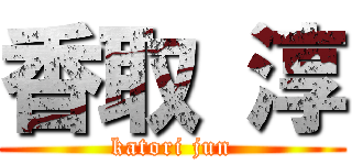 香取 淳 (katori jun)