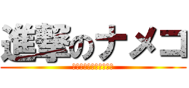 進撃のナメコ (ナメコ達が進撃してくる)