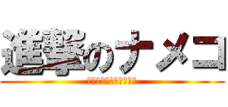 進撃のナメコ (ナメコ達が進撃してくる)
