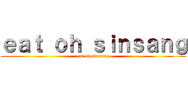 ｅａｔ ｏｈ ｓｉｎｓａｎｇ (eat oh sinsang)