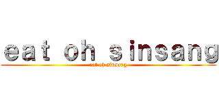 ｅａｔ ｏｈ ｓｉｎｓａｎｇ (eat oh sinsang)