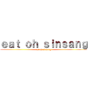ｅａｔ ｏｈ ｓｉｎｓａｎｇ (eat oh sinsang)