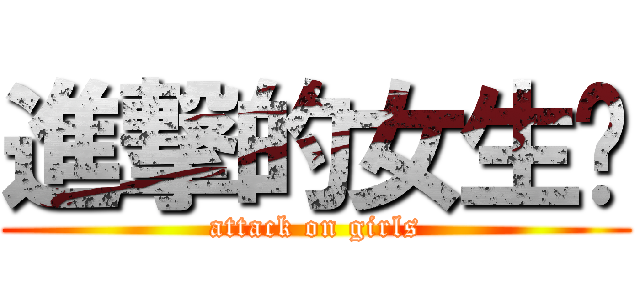 進撃的女生们 (attack on girls)